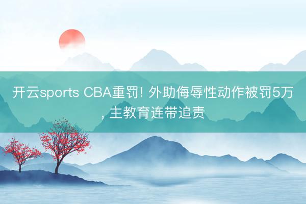 开云sports CBA重罚! 外助侮辱性动作被罚5万， 主教育连带追责