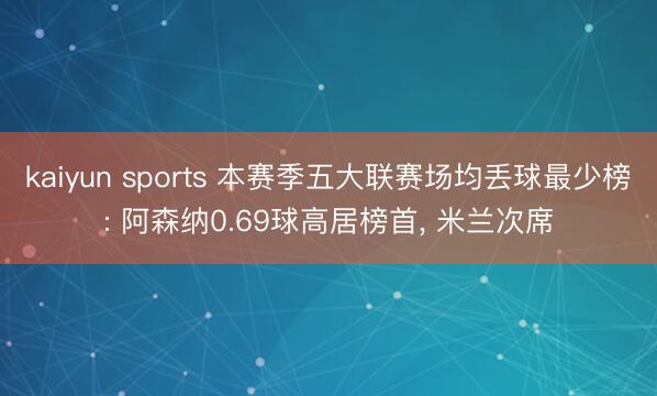 kaiyun sports 本赛季五大联赛场均丢球最少榜: 阿森纳0.69球高居榜首， 米兰次席