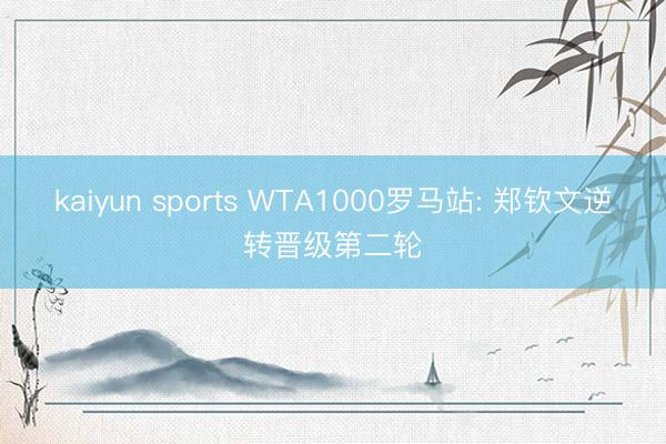 kaiyun sports WTA1000罗马站: 郑钦文逆转晋级第二轮