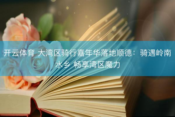 开云体育 大湾区骑行嘉年华落地顺德：骑遇岭南水乡 畅享湾区魔力