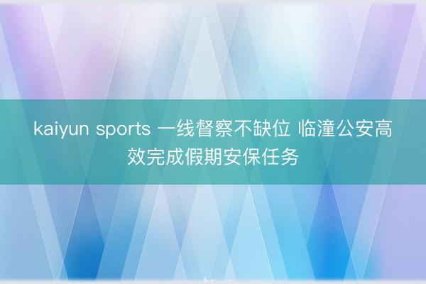 kaiyun sports 一线督察不缺位 临潼公安高效完成假期安保任务