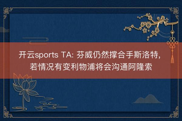开云sports TA: 芬威仍然撑合手斯洛特， 若情况有变利物浦将会沟通阿隆索