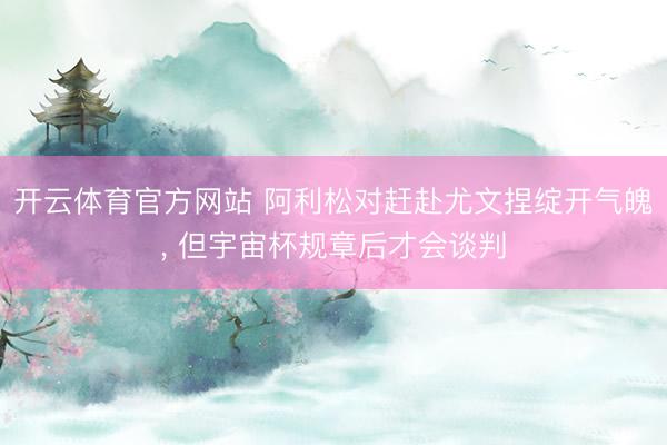 开云体育官方网站 阿利松对赶赴尤文捏绽开气魄， 但宇宙杯规章后才会谈判