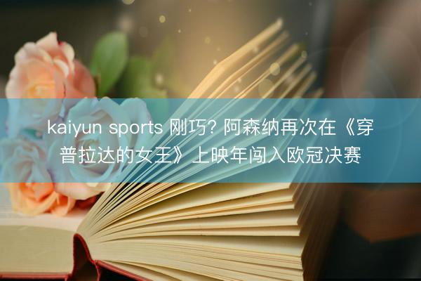 kaiyun sports 刚巧? 阿森纳再次在《穿普拉达的女王》上映年闯入欧冠决赛