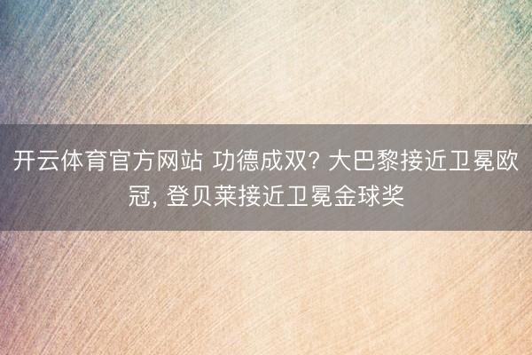 开云体育官方网站 功德成双? 大巴黎接近卫冕欧冠， 登贝莱接近卫冕金球奖