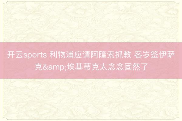 开云sports 利物浦应请阿隆索抓教 客岁签伊萨克&埃基蒂克太念念固然了