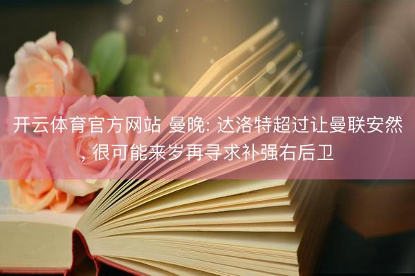 开云体育官方网站 曼晚: 达洛特超过让曼联安然， 很可能来岁再寻求补强右后卫