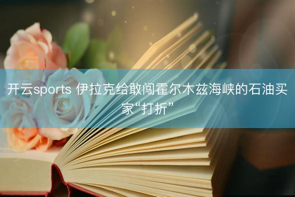 开云sports 伊拉克给敢闯霍尔木兹海峡的石油买家“打折”