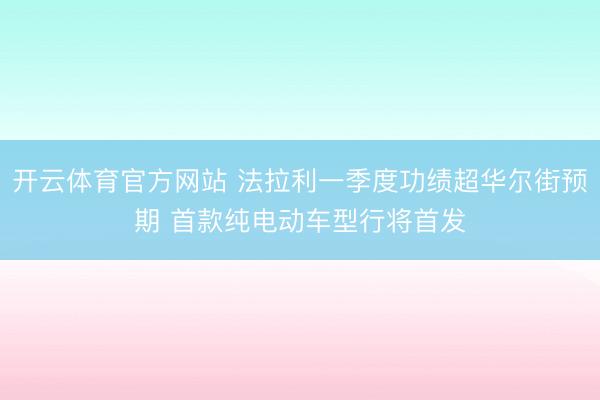 开云体育官方网站 法拉利一季度功绩超华尔街预期 首款纯电动车型行将首发