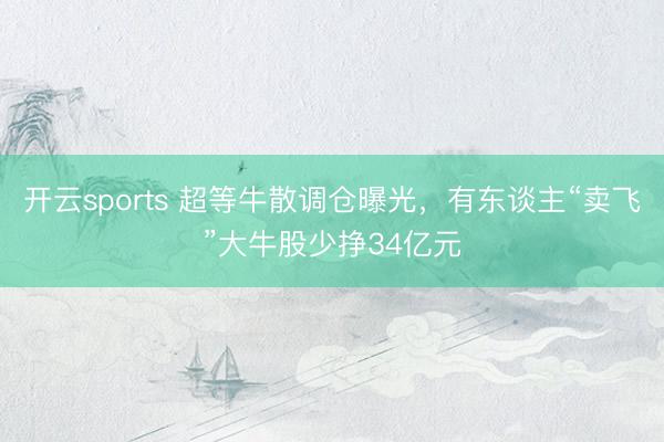 开云sports 超等牛散调仓曝光，有东谈主“卖飞”大牛股少挣34亿元