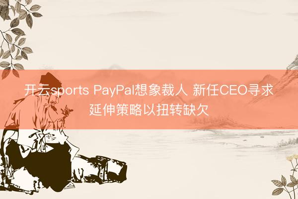 开云sports PayPal想象裁人 新任CEO寻求延伸策略以扭转缺欠