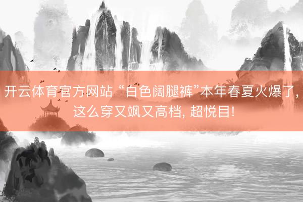 开云体育官方网站 “白色阔腿裤”本年春夏火爆了， 这么穿又飒又高档， 超悦目!