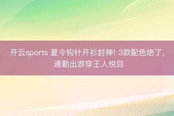 开云sports 夏令钩针开衫封神! 3款配色绝了, 通勤出游穿王人悦目