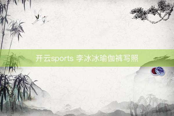 开云sports 李冰冰瑜伽裤写照