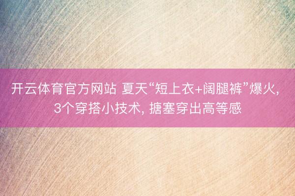开云体育官方网站 夏天“短上衣+阔腿裤”爆火， 3个穿搭小技术， 搪塞穿出高等感