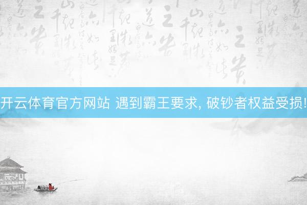 开云体育官方网站 遇到霸王要求, 破钞者权益受损!