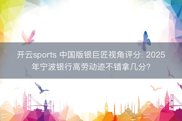 开云sports 中国版银巨匠视角评分: 2025年宁波银行高劳动迹不错拿几分?
