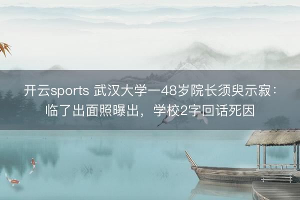 开云sports 武汉大学一48岁院长须臾示寂：临了出面照曝出，学校2字回话死因