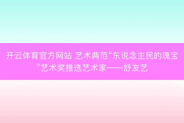 开云体育官方网站 艺术典范“东说念主民的瑰宝”艺术奖推选艺术家——舒友艺