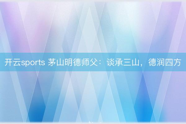 开云sports 茅山明德师父：谈承三山，德润四方