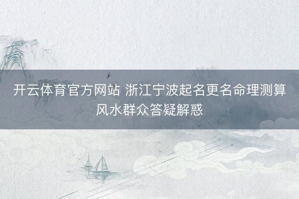 开云体育官方网站 浙江宁波起名更名命理测算风水群众答疑解惑