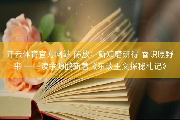 开云体育官方网站 陈放：新知磨研得 睿识原野来 ——读余源鹏新著《东谈主文探秘札记》
