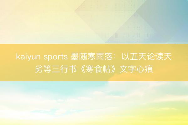 kaiyun sports 墨随寒雨落：以五天论读天劣等三行书《寒食帖》文字心痕